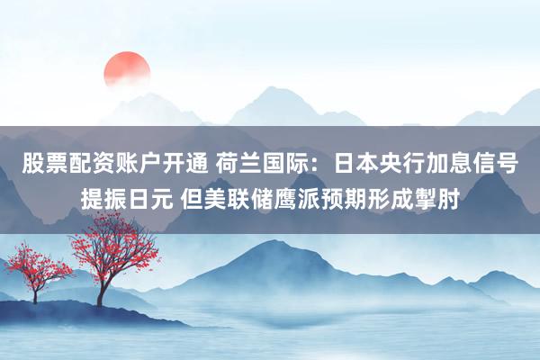 股票配资账户开通 荷兰国际：日本央行加息信号提振日元 但美联储鹰派预期形成掣肘