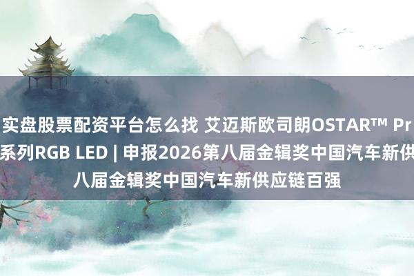 实盘股票配资平台怎么找 艾迈斯欧司朗OSTAR™ Projection系列RGB LED | 申报2026第八届金辑奖中国汽车新供应链百强