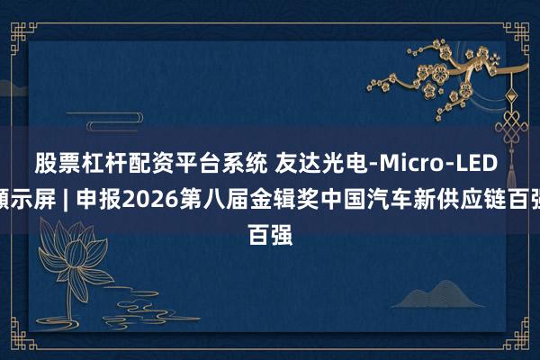 股票杠杆配资平台系统 友达光电-Micro-LED 顯示屏 | 申报2026第八届金辑奖中国汽车新供应链百强