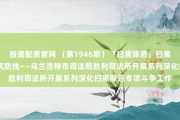 投资配资官网 （第1946期）「扫黑除恶」扫黑除恶再深化 司法行政筑防线——乌兰浩特市司法局胜利司法所开展系列深化扫黑除恶专项斗争工作