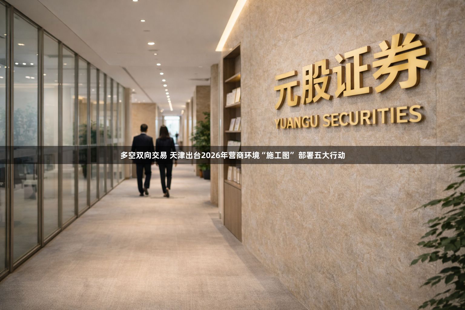 多空双向交易 天津出台2026年营商环境“施工图” 部署五大行动
