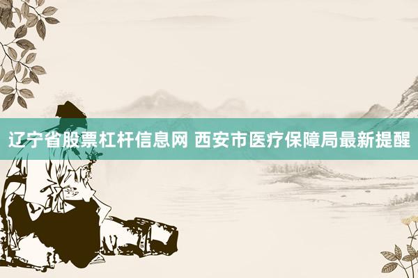 辽宁省股票杠杆信息网 西安市医疗保障局最新提醒
