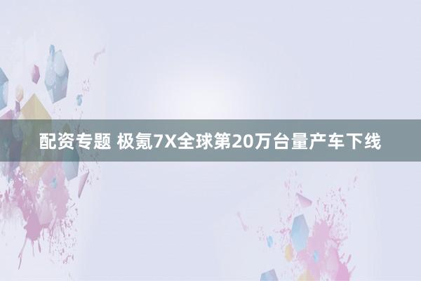 配资专题 极氪7X全球第20万台量产车下线