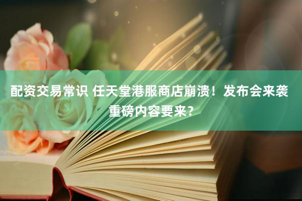 配资交易常识 任天堂港服商店崩溃！发布会来袭 重磅内容要来？