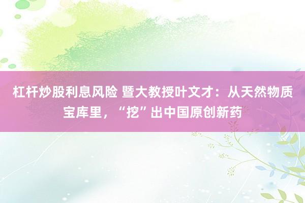 杠杆炒股利息风险 暨大教授叶文才：从天然物质宝库里，“挖”出中国原创新药