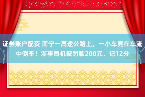 证券账户配资 南宁一高速公路上，一小车竟在车流中倒车！涉事司机被罚款200元、记12分