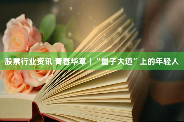 股票行业资讯 青春华章丨“量子大道”上的年轻人