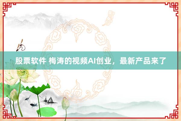 股票软件 梅涛的视频AI创业，最新产品来了