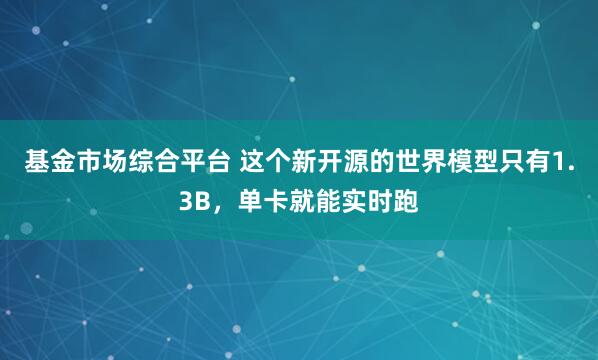 基金市场综合平台 这个新开源的世界模型只有1.3B，单卡就能实时跑