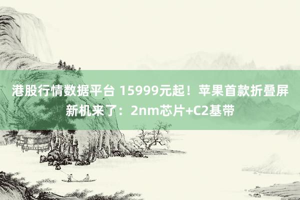 港股行情数据平台 15999元起！苹果首款折叠屏新机来了：2nm芯片+C2基带