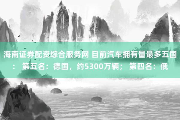 海南证券配资综合服务网 目前汽车拥有量最多五国： 第五名：德国，约5300万辆； 第四名：俄