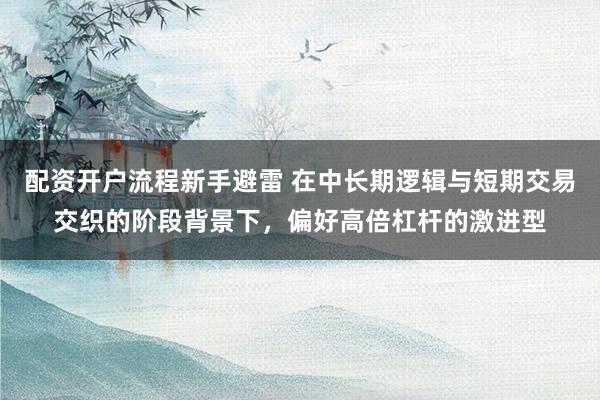 配资开户流程新手避雷 在中长期逻辑与短期交易交织的阶段背景下，偏好高倍杠杆的激进型