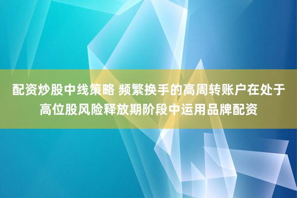 配资炒股中线策略 频繁换手的高周转账户在处于高位股风险释放期阶段中运用品牌配资