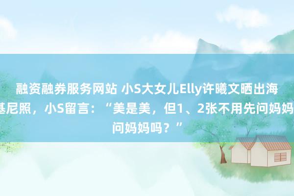 融资融券服务网站 小S大女儿Elly许曦文晒出海滩比基尼照，小S留言：“美是美，但1、2张不用先问妈妈吗？”