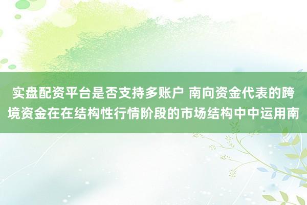 实盘配资平台是否支持多账户 南向资金代表的跨境资金在在结构性行情阶段的市场结构中中运用南