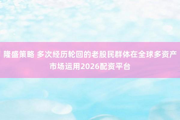 隆盛策略 多次经历轮回的老股民群体在全球多资产市场运用2026配资平台