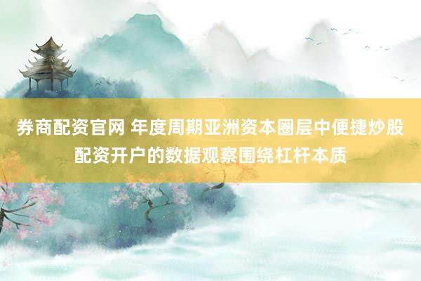 券商配资官网 年度周期亚洲资本圈层中便捷炒股配资开户的数据观察围绕杠杆本质