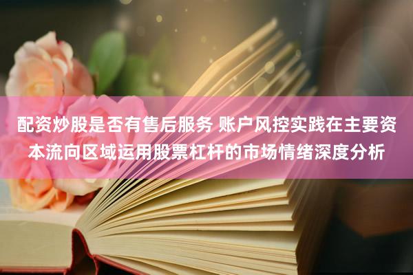 配资炒股是否有售后服务 账户风控实践在主要资本流向区域运用股票杠杆的市场情绪深度分析