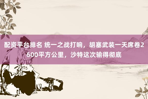 配资平台排名 统一之战打响，胡塞武装一天席卷2600平方公里，沙特这次输得彻底