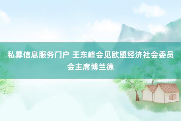 私募信息服务门户 王东峰会见欧盟经济社会委员会主席博兰德