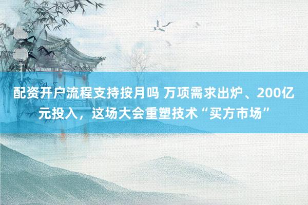 配资开户流程支持按月吗 万项需求出炉、200亿元投入，这场大会重塑技术“买方市场”