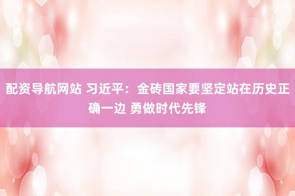 配资导航网站 习近平：金砖国家要坚定站在历史正确一边 勇做时代先锋