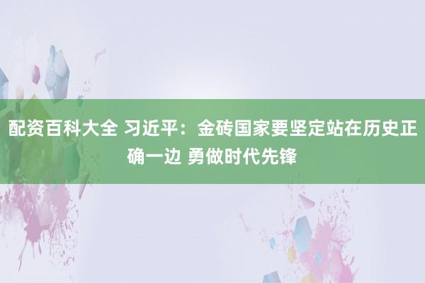 配资百科大全 习近平：金砖国家要坚定站在历史正确一边 勇做时代先锋