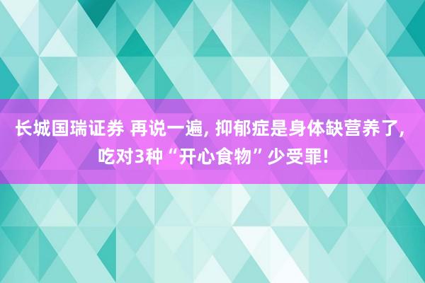 长城国瑞证券 再说一遍, 抑郁症是身体缺营养了, 吃对3种“开心食物”少受罪!