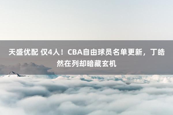 天盛优配 仅4人！CBA自由球员名单更新，丁皓然在列却暗藏玄机
