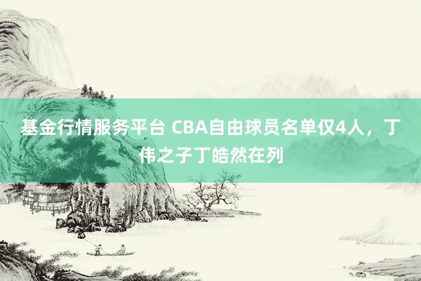 基金行情服务平台 CBA自由球员名单仅4人，丁伟之子丁皓然在列