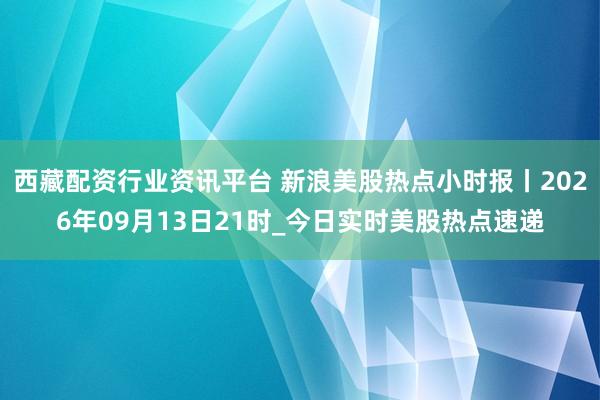 西藏配资行业资讯平台 新浪美股热点小时报丨2026年09月13日21时_今日实时美股热点速递