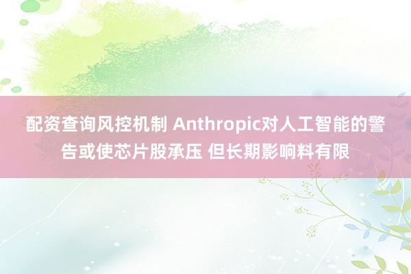 配资查询风控机制 Anthropic对人工智能的警告或使芯片股承压 但长期影响料有限