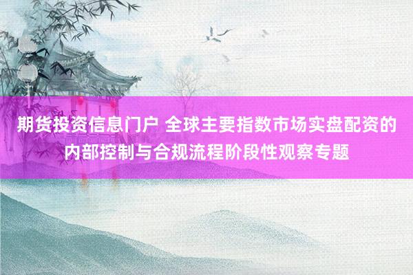 期货投资信息门户 全球主要指数市场实盘配资的内部控制与合规流程阶段性观察专题