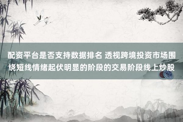 配资平台是否支持数据排名 透视跨境投资市场围绕短线情绪起伏明显的阶段的交易阶段线上炒股
