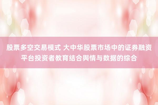 股票多空交易模式 大中华股票市场中的证券融资平台投资者教育结合舆情与数据的综合