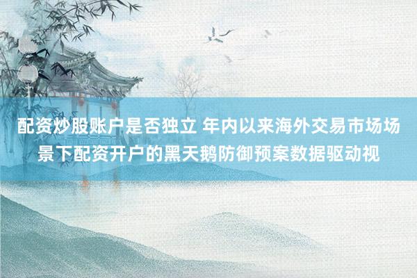 配资炒股账户是否独立 年内以来海外交易市场场景下配资开户的黑天鹅防御预案数据驱动视