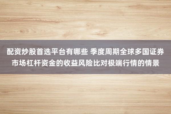 配资炒股首选平台有哪些 季度周期全球多国证券市场杠杆资金的收益风险比对极端行情的情景