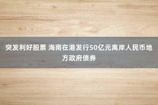 突发利好股票 海南在港发行50亿元离岸人民币地方政府债券