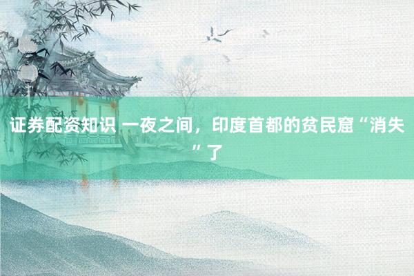 证券配资知识 一夜之间，印度首都的贫民窟“消失”了