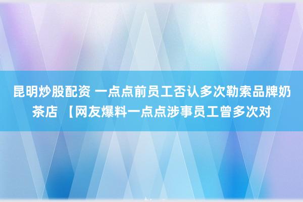 昆明炒股配资 一点点前员工否认多次勒索品牌奶茶店 【网友爆料一点点涉事员工曾多次对