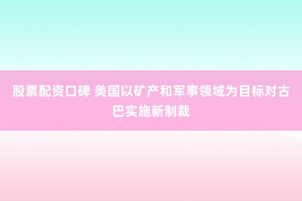 股票配资口碑 美国以矿产和军事领域为目标对古巴实施新制裁