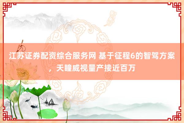 江苏证券配资综合服务网 基于征程6的智驾方案，天瞳威视量产接近百万