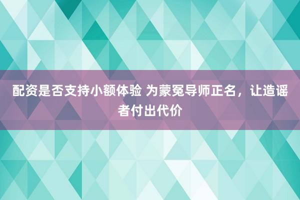 配资是否支持小额体验 为蒙冤导师正名，让造谣者付出代价