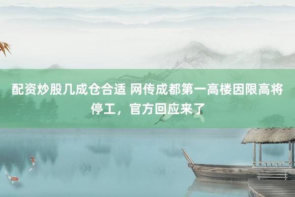 配资炒股几成仓合适 网传成都第一高楼因限高将停工，官方回应来了