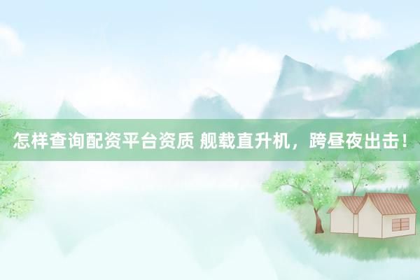 怎样查询配资平台资质 舰载直升机，跨昼夜出击！