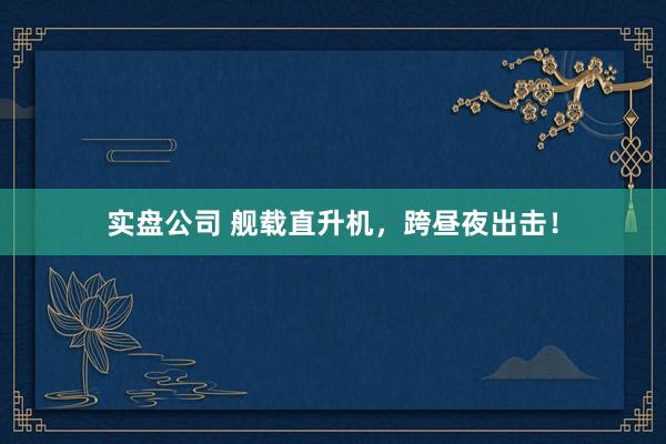 实盘公司 舰载直升机，跨昼夜出击！