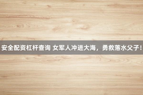安全配资杠杆查询 女军人冲进大海，勇救落水父子！