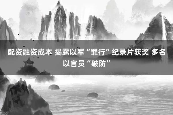 配资融资成本 揭露以军“罪行”纪录片获奖 多名以官员“破防”