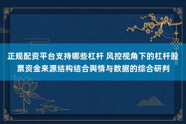 正规配资平台支持哪些杠杆 风控视角下的杠杆股票资金来源结构结合舆情与数据的综合研判