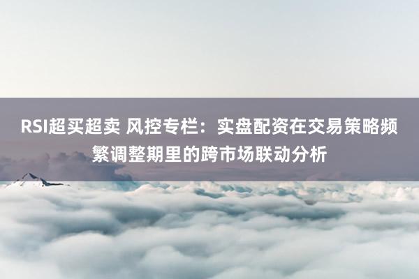 RSI超买超卖 风控专栏：实盘配资在交易策略频繁调整期里的跨市场联动分析